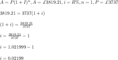 A=P(1+I)^n, A=\£3819.21,i=R\%, n=1, P=\£3737\\\\3819.21=3737(1+i)\\\\(1+i)=\frac{3819.21}{3737}\\\\i=\frac{3819.21}{3737}-1\\\\i=1.021999-1\\\\i=0.02199