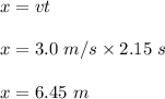 x=vt\\\\x=3.0\ m/s\times 2.15\ s\\\\x=6.45\ m