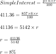 Simple Interest = \frac{ p \times n \times r}{100}\\\\411.36 = \frac{ 857 \times 6 \times r}{100}\\\\41136 = 5142 \times r\\\\r = \frac{41136}{5142}\\\\r = 8 \%