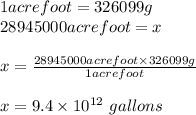 1 acrefoot=326099g\\28945000acrefoot=x\\\\x=\frac{28945000acrefoot\times326099g}{1acrefoot}\\\\x=9.4\times 10^{12} \ gallons