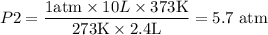 $P 2=\frac{1 \text {atm} \times 10 L \times 373 \mathrm{K}}{273 \mathrm{K} \times 2.4 \mathrm{L}}=5.7 \text { atm }