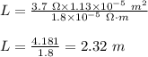 L=\frac{3.7\ \Omega\times 1.13\times 10^{-5}\ m^2}{1.8\times 10^{-5}\ \Omega\cdot m}\\\\L=\frac{4.181}{1.8}=2.32\ m