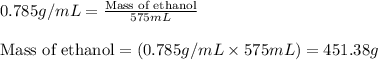 0.785g/mL=\frac{\text{Mass of ethanol}}{575mL}\\\\\text{Mass of ethanol}=(0.785g/mL\times 575mL)=451.38g