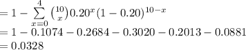=1-\sum\limits^{4}_{x=0} {10\choose x}0.20^{x}(1-0.20)^{10-x}\\=1-0.1074-0.2684-0.3020-0.2013-0.0881\\=0.0328