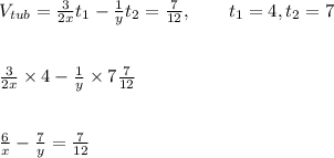 V_{tub}=\frac{3}{2x}t_1-\frac{1}{y}t_2=\frac{7}{12}, \ \ \ \ \ \ t_1=4,t_2=7\\\\\\\frac{3}{2x}\times 4-\frac{1}{y}\times7\frac{7}{12}\\\\\\\frac{6}{x}-\frac{7}{y}=\frac{7}{12}