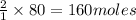\frac{2}{1}\times 80=160moles