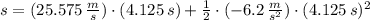 s = (25.575\,\frac{m}{s})\cdot (4.125\,s)+\frac{1}{2}\cdot (-6.2\,\frac{m}{s^{2}} )\cdot (4.125\,s)^{2}