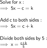 \sf Solve \:  for  \: x:  \\  \sf \implies 5x - c = k \\  \\  \sf Add \:  c  \: to \:  both \:  sides:  \\  \sf \implies 5x = c + k \\  \\ \sf Divide \:  both \:  sides \:  by  \: 5:  \\  \sf \implies x =  \frac{c + k}{5}
