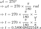 \omega t=270^{\circ}\\\Rightarrow \omega t=270\times\dfrac{\pi}{180}\ rad\\\Rightarrow t=270\times\dfrac{\pi}{180}\times \dfrac{1}{\omega}\\\Rightarrow t=270\times\dfrac{\pi}{180}\times \dfrac{1}{8}\\\Rightarrow t=0.589048622548\ s