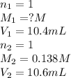 n_1=1\\M_1=?M\\V_1=10.4mL\\n_2=1\\M_2=0.138M\\V_2=10.6mL