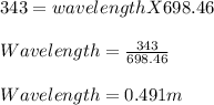 343 = wavelength X 698.46\\\\Wavelength = \frac{343}{698.46} \\\\Wavelength = 0.491m