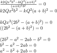 \frac{k2Qx^{2}b ^{2}-kQ^{2}(a+b)^{2}   }{(a+b)^{2}b^{2}  }=0\\k2Qx^{2}b ^{2}-kQ^{2}(a+b)^{2}  = 0\\\\kQx^{2}(2b ^{2}-(a+b)^{2})  = 0\\((2b ^{2}-(a+b)^{2})  = 0\\\\(2b ^{2}-a^{2}-2ab-b^{2}=0\\b^{2}-a^{2}  -2ab=0\\a^{2} -b^{2} + 2ab =0\\\\\\