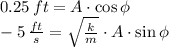 0.25\,ft =  A\cdot \cos \phi\\-5\,\frac{ft}{s} =\sqrt{\frac{k}{m} }\cdot A\cdot \sin \phi