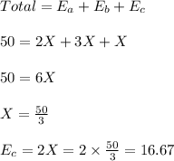 Total=E_a+E_b+E_c\\\\50=2X+3X+X\\\\50=6X\\\\X=\frac{50}{3}\\\\E_c=2X=2\times \frac{50}{3}=16.67