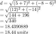 d =  \sqrt{(5 + 7)^{2}  + ( - 8 - 6) ^{2} }  \\ =  \sqrt{(12)^{2}  + ( - 14) ^{2} }  \\  =  \sqrt{144 + 196}  \\  =  \sqrt{340}  \\  = 18.4390889 \\  = 18.44 \: units \\