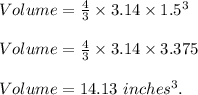 Volume=\frac{4}{3}\times 3.14\times 1.5^3\\\\Volume=\frac{4}{3}\times 3.14\times 3.375\\\\Volume=14.13\ inches^3.