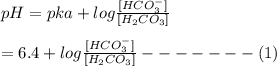 pH = pka + log\frac{[HCO^-_3]}{[H_2CO_3]} \\\\= 6.4 + log\frac{[HCO^-_3]}{[H_2CO_3]} -------(1)