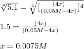 \sqrt[4]{5.1} =\sqrt[4]{[\frac{(4x)}{(0.05M-4x)}]^4}\\\\1.5=\frac{(4x)}{(0.05M-4x)}\\\\x=0.0075M