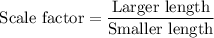 $\text{Scale factor}=\frac{\text{Larger length}}{\text{Smaller length}}