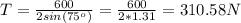 T = \frac{600}{2sin(75^o)} = \frac{600}{2*1.31} = 310.58 N