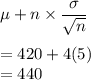 \mu + n\times \dfrac{\sigma}{\sqrt{n}}\\\\=420 + 4(5)\\=440