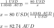 \frac{1\ USD}{1.0343\ AUD}=\frac{80\ USD}{x} \\\\x=80\ USD(\frac{1.0343\ AUD}{1\ USD} )\\\\x= 82.74\ AUD