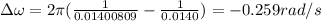 \Delta \omega =2\pi (\frac{1}{0.01400809}-\frac{1}{0.0140})=-0.259 rad/s