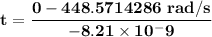 \mathbf{t= \dfrac{0 - 448.5714286 \ rad/s}{-8.21 \times 10^-9}}