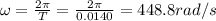 \omega=\frac{2\pi}{T}=\frac{2\pi}{0.0140}=448.8 rad/s