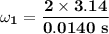 \mathbf{\omega _1 = \dfrac{2 \times 3.14}{0.0140 \ s}}