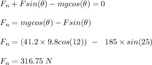F_n +  Fsin(\theta) - mg cos(\theta) = 0\\\\F_n = mgcos(\theta) - Fsin(\theta)\\\\F_n = (41.2 \times 9.8 cos(12)) \ - \ \ 185 \times sin(25)\\\\F_n = 316.75 \ N