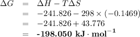 \begin{array}{rcl}\Delta G &=& \Delta H - T\Delta S\\& = & -241.826 - 298 \times (-0.1469)\\& = & -241.826 + 43.776\\& = &  \textbf{-198.050 kJ}\cdot\textbf{mol}^{\mathbf{-1}}\\\end{array}
