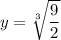 y=\sqrt[3]{\dfrac{9}{2}}