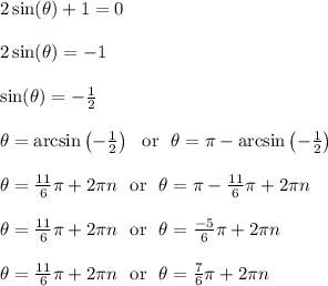 2\sin(\theta)+1=0\\\\2\sin(\theta)=-1\\\\\sin(\theta)=-\frac{1}{2}\\\\\theta=\arcsin\left(-\frac{1}{2}\right) \ \text{ or } \ \theta=\pi-\arcsin\left(-\frac{1}{2}\right)\\\\\theta=\frac{11}{6}\pi+2\pi n \ \text{ or } \ \theta=\pi-\frac{11}{6}\pi+2\pi n\\\\\theta=\frac{11}{6}\pi+2\pi n \ \text{ or } \ \theta=\frac{-5}{6}\pi+2\pi n\\\\\theta=\frac{11}{6}\pi+2\pi n \ \text{ or } \ \theta=\frac{7}{6}\pi+2\pi n\\\\