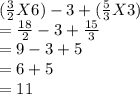 (\frac{3}{2}X6)-3+(\frac{5}{3}X3)\\=\frac{18}{2}-3+\frac{15}{3}\\=9-3+5\\=6+5\\=11