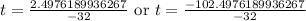 t=\frac{2.4976189936267}{-32}\text{ or }t=\frac{-102.4976189936267}{-32}