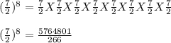 (\frac{7}{2}) ^8 = \frac{7}{2} X \frac{7}{2} X \frac{7}{2} X\frac{7}{2} X\frac{7}{2} X\frac{7}{2}X \frac{7}{2} X\frac{7}{2} \\\\(\frac{7}{2}) ^8 = \frac{5764801}{266}