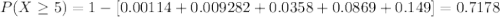 P(X \geq 5) = 1-[0.00114+0.009282+0.0358+0.0869+0.149]= 0.7178