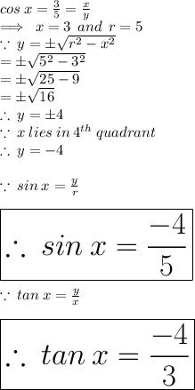 cos \: x =  \frac{3}{5}  =  \frac{x}{y}  \\  \implies \: x = 3 \:  \: and \:  \: r = 5 \\    \because \:  {y}  =   \pm\sqrt{ {r}^{2} -  {x}^{2}  }  \\  =  \pm\sqrt{ {5}^{2}  -  {3}^{2} }  \\  =  \pm\sqrt{25 - 9}  \\  = \pm \sqrt{16}  \\ \therefore \: y  = \pm4 \\  \because \: x \: lies \: in \:  {4}^{th}  \: quadrant \\ \therefore \: y  = - 4 \\  \\ \because \: sin \: x  = \frac{y}{r}  \\  \\ \huge \red{ \boxed{ \therefore \: sin \: x  = \frac{ - 4}{5}}}  \\  \\ \because \: tan \: x  = \frac{y}{x}  \\  \\  \huge \purple{ \boxed{\therefore \: tan \: x  = \frac{ - 4}{3} }}