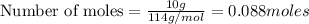 \text{Number of moles}=\frac{10g}{114g/mol}=0.088moles