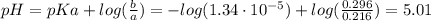 pH = pKa + log(\frac{b}{a}) = -log(1.34 \cdot 10^{-5}) + log(\frac{0.296}{0.216}) = 5.01