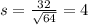 s = \frac{32}{\sqrt{64}} = 4