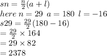 sn =  \frac{n}{2} (a + l) \\ here \: n = 29 \: \: a = 180 \:  \: l = -  16 \\ s29 =  \frac{29}{2} (180 - 16) \\  =  \frac{29}{2} \times   164 \\  = 29 \times 82 \\  = 2378