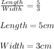 \frac{Length}{Width}= \frac{5}{3} \\\\Length=5 cm\\\\Width=3 cm