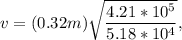 v = (0.32m)\sqrt{\dfrac{4.21*10^5}{5.18*10^4} },\\
