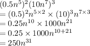 (0.5 {n}^{5} )^{2} (10 {n}^{7} )^{3}  \\  = (0.5)^{2}{n}^{5 \times 2} \times (10)^{3} {n}^{7 \times 3} \\  = 0.25{n}^{10} \times 1000{n}^{21} \\  = 0.25 \times 1000 {n}^{10 + 21} \\  = 250{n}^{31}