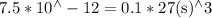 7.5 * 10^{\wedge}-12=0.1 * 27(\mathrm{s})^{\wedge} 3