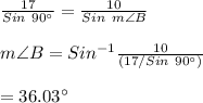 \frac{17}{Sin \ 90 \textdegree}=\frac{10}{Sin \ m\angle B}\\\\m\angle B=Sin^{-1}\frac{10}{(17/Sin \ 90\textdegree)}\\\\=36.03\textdegree