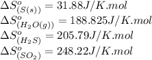 \Delta S^o_{(S(s))}=31.88J/K.mol\\\Delta S^o_{(H_2O(g))}=188.825J/K.mol\\\Delta S^o_{(H_2S)}=205.79J/K.mol\\\Delta S^o_{(SO_2)}=248.22J/K.mol