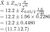 \bar{X}\pm Z_{\alpha/2}\frac{\sigma}{\sqrt{n}}\\=12.2\pm Z_{0.05/2}\frac{1.6}{\sqrt{49}}\\=12.2\pm 1.96\times0.2286\\=12.2\pm 0.4480\\=(11.7.12.7)